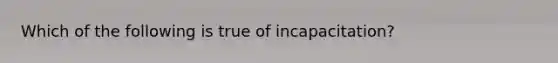 Which of the following is true of incapacitation?