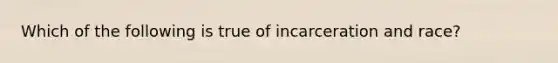 Which of the following is true of incarceration and race?