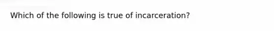 Which of the following is true of incarceration?