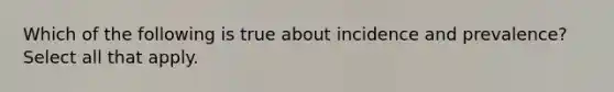 Which of the following is true about incidence and prevalence? Select all that apply.