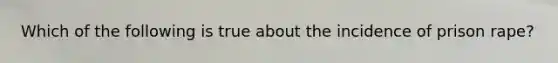 Which of the following is true about the incidence of prison rape?