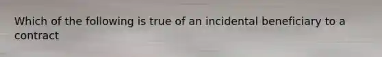 Which of the following is true of an incidental beneficiary to a contract