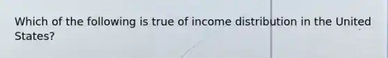 Which of the following is true of income distribution in the United States?