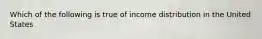 Which of the following is true of income distribution in the United States