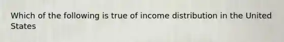 Which of the following is true of income distribution in the United States