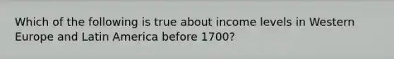 Which of the following is true about income levels in Western Europe and Latin America before 1700?