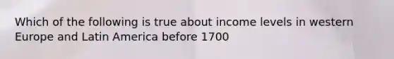 Which of the following is true about income levels in western Europe and Latin America before 1700