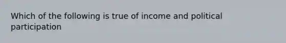 Which of the following is true of income and political participation