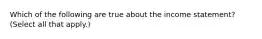 Which of the following are true about the income statement? (Select all that apply.)