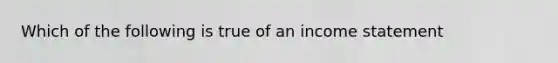 Which of the following is true of an income statement