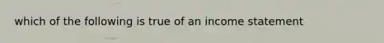 which of the following is true of an <a href='https://www.questionai.com/knowledge/kCPMsnOwdm-income-statement' class='anchor-knowledge'>income statement</a>