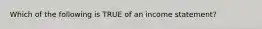 Which of the following is TRUE of an income statement?