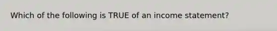 Which of the following is TRUE of an <a href='https://www.questionai.com/knowledge/kCPMsnOwdm-income-statement' class='anchor-knowledge'>income statement</a>?