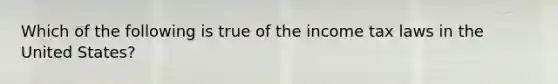 Which of the following is true of the income tax laws in the United States?