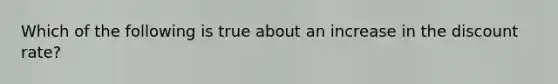 Which of the following is true about an increase in the discount rate?