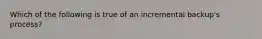 Which of the following is true of an incremental backup's process?