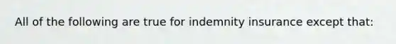 All of the following are true for indemnity insurance except that: