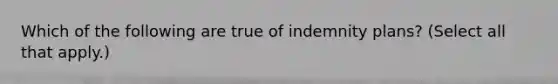 Which of the following are true of indemnity plans? (Select all that apply.)