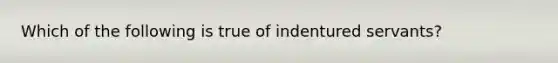 Which of the following is true of indentured servants?