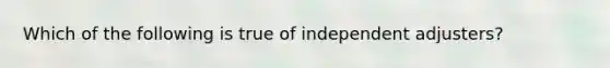 Which of the following is true of independent adjusters?