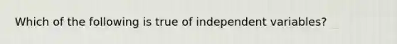 Which of the following is true of independent variables?