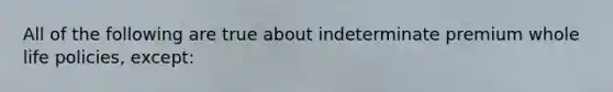 All of the following are true about indeterminate premium whole life policies, except: