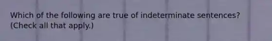 Which of the following are true of indeterminate sentences? (Check all that apply.)