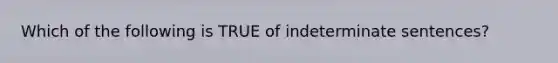 Which of the following is TRUE of indeterminate sentences?