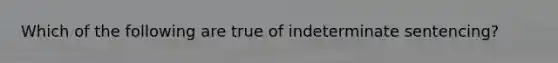 Which of the following are true of indeterminate sentencing?