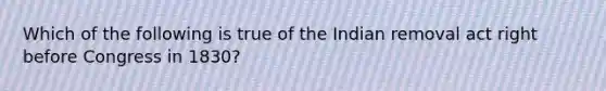 Which of the following is true of the Indian removal act right before Congress in 1830?