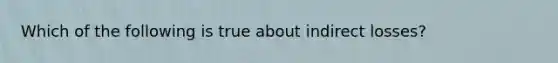 Which of the following is true about indirect losses?