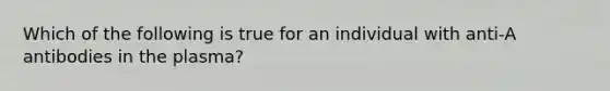 Which of the following is true for an individual with anti-A antibodies in the plasma?