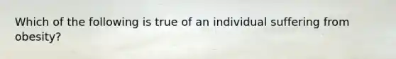 Which of the following is true of an individual suffering from obesity?