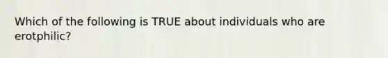 Which of the following is TRUE about individuals who are erotphilic?