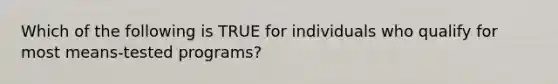 Which of the following is TRUE for individuals who qualify for most means-tested programs?