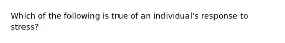 Which of the following is true of an individual's response to stress?