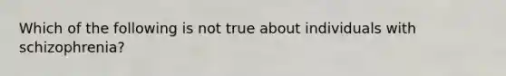 Which of the following is not true about individuals with schizophrenia?