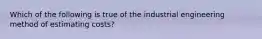 Which of the following is true of the industrial engineering method of estimating costs?