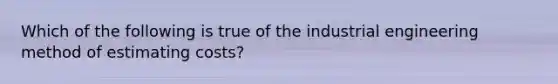 Which of the following is true of the industrial engineering method of estimating costs?