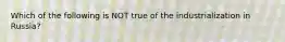 Which of the following is NOT true of the industrialization in Russia?