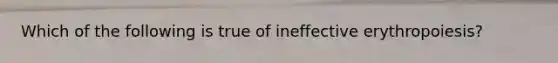 Which of the following is true of ineffective erythropoiesis?