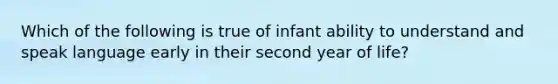 Which of the following is true of infant ability to understand and speak language early in their second year of life?