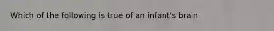 Which of the following is true of an infant's brain