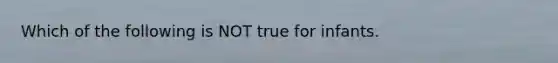 Which of the following is NOT true for infants.