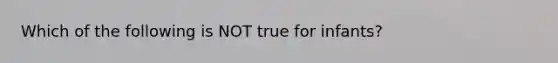 Which of the following is NOT true for infants?