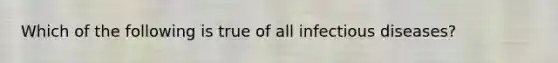 Which of the following is true of all infectious diseases?