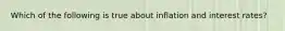 Which of the following is true about inflation and interest rates?