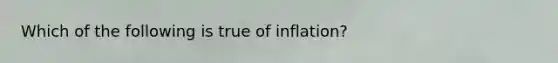 Which of the following is true of inflation?