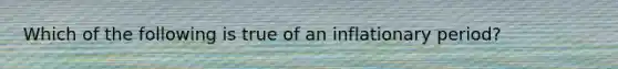 Which of the following is true of an inflationary period?