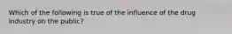 Which of the following is true of the influence of the drug industry on the public?